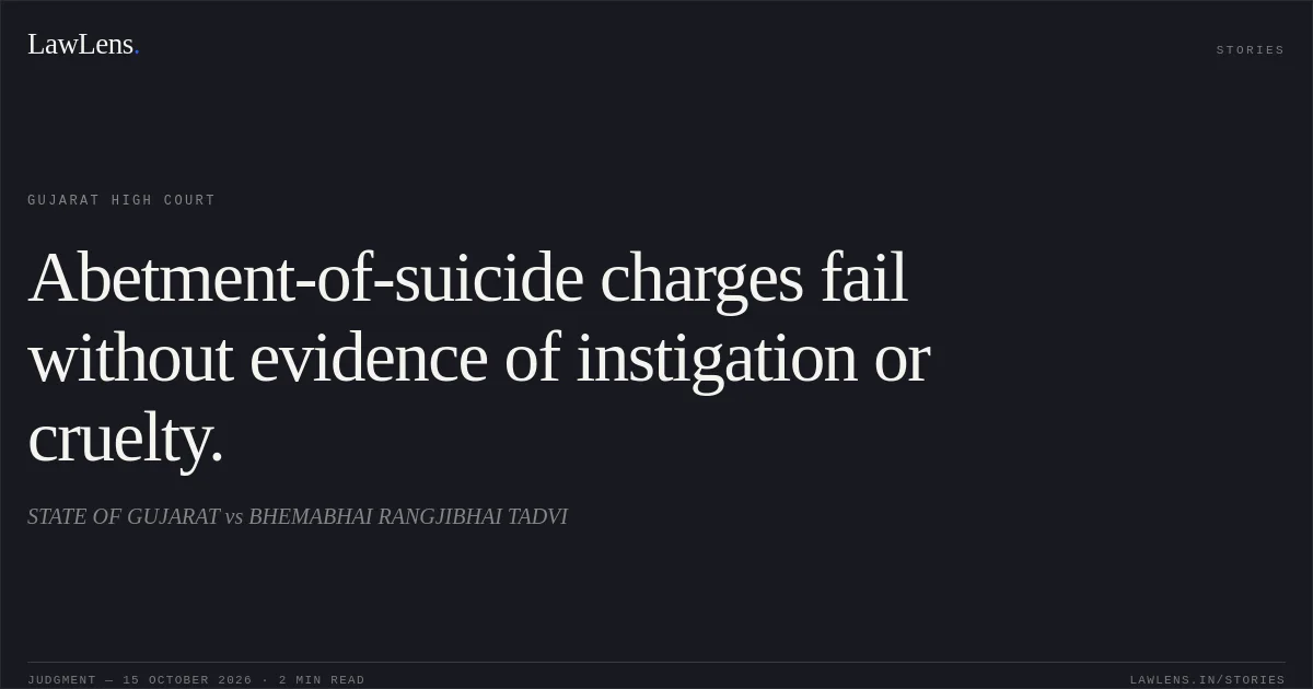 Abetment-of-suicide charges fail without evidence of instigation or cruelty.. STATE OF GUJARAT vs BHEMABHAI RANGJIBHAI TADVI. Gujarat High Court. LawLens