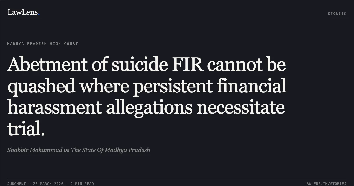 Abetment of suicide FIR cannot be quashed where persistent financial harassment allegations necessitate trial.. Shabbir Mohammad vs The State Of Madhya Pradesh. Madhya Pradesh High Court. LawLens