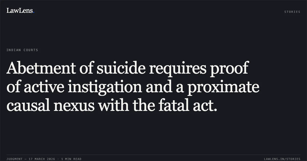 Abetment of suicide requires proof of active instigation and a proximate causal nexus with the fatal act.. STATE OF GUJARAT vs ASHOKBHAI PARSHOTTAMBHAI GOHIL. Gujarat High Court. LawLens