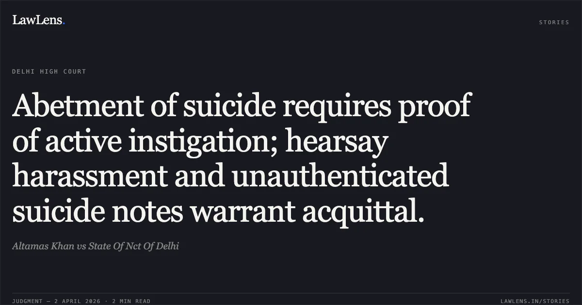 Abetment of suicide requires proof of active instigation; hearsay harassment and unauthenticated suicide notes warrant acquittal.. Altamas Khan vs State Of Nct Of Delhi. Delhi High Court. LawLens