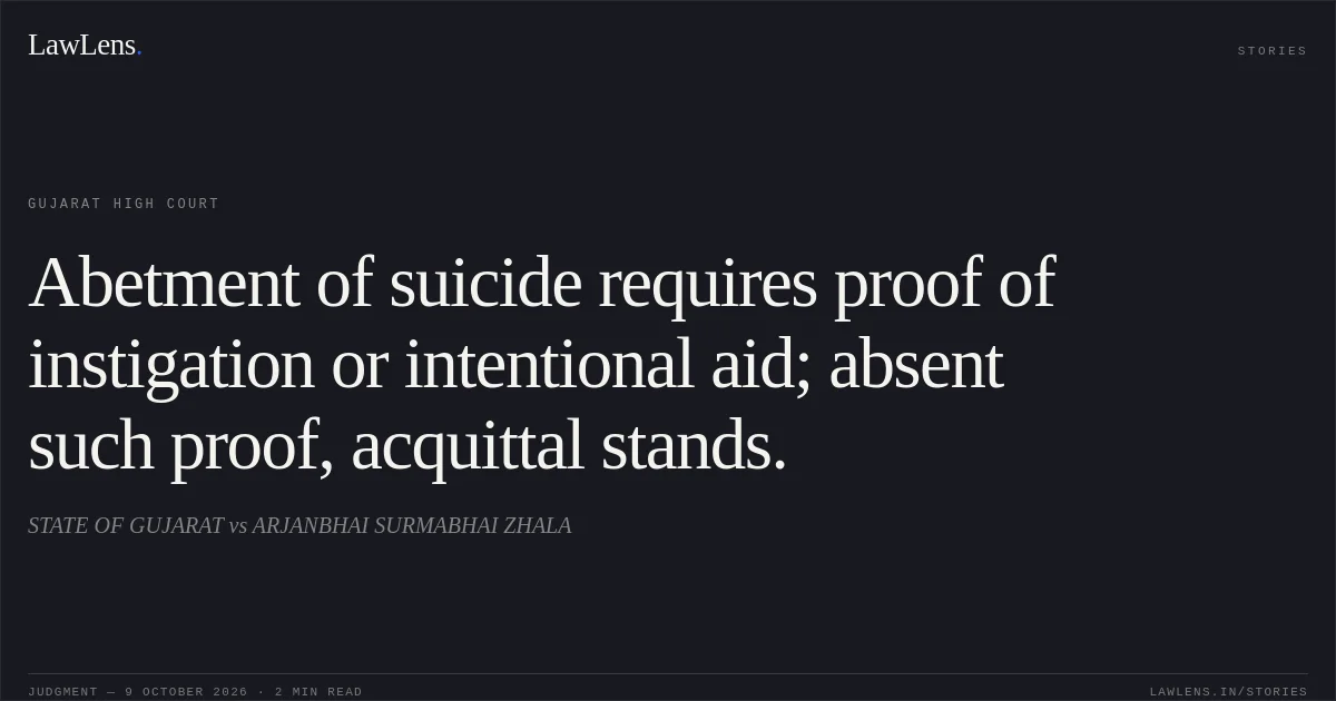 Abetment of suicide requires proof of instigation or intentional aid; absent such proof, acquittal stands.. STATE OF GUJARAT vs ARJANBHAI SURMABHAI ZHALA. Gujarat High Court. LawLens