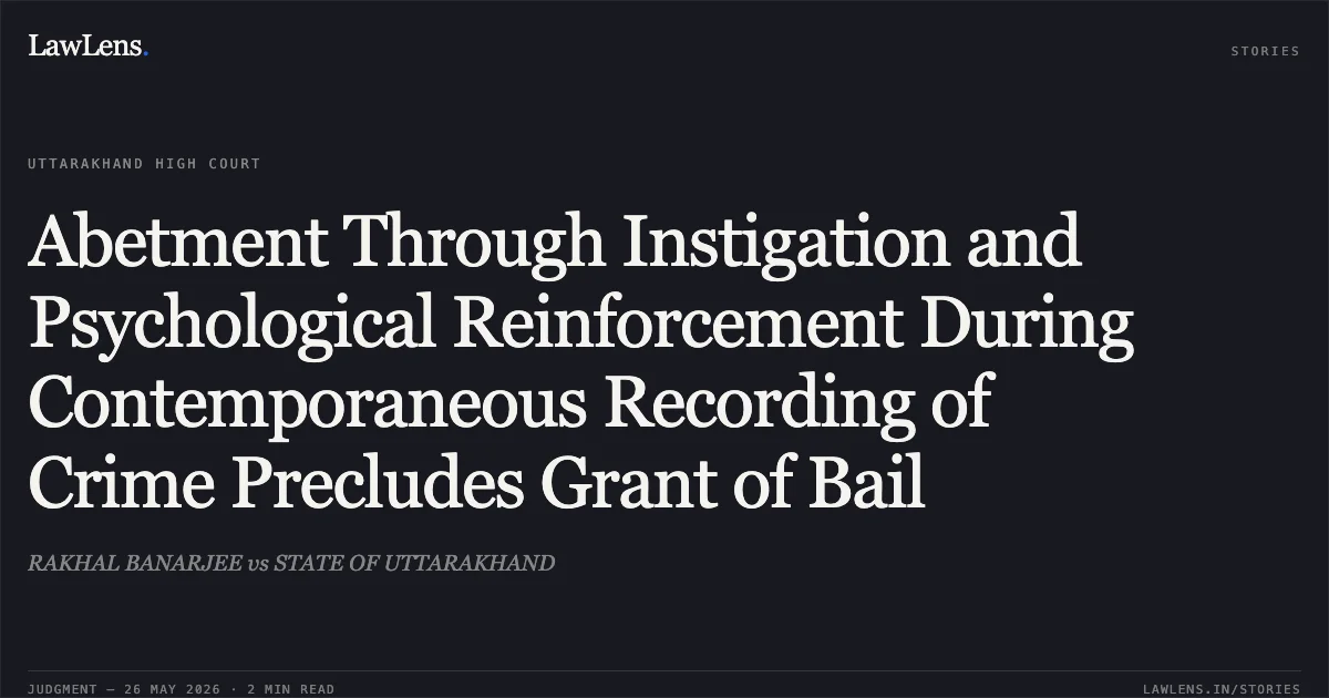 Abetment Through Instigation and Psychological Reinforcement During Contemporaneous Recording of Crime Precludes Grant of Bail. RAKHAL BANARJEE vs STATE OF UTTARAKHAND. Uttarakhand High Court. LawLens