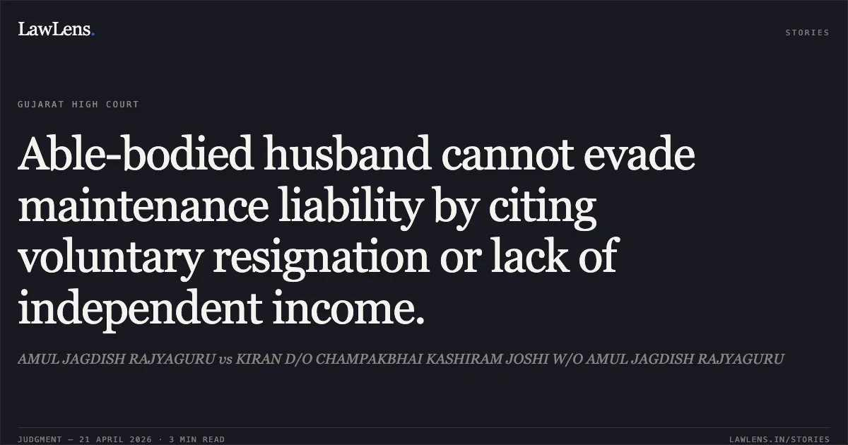 Able-bodied husband cannot evade maintenance liability by citing voluntary resignation or lack of independent income.. AMUL JAGDISH RAJYAGURU vs KIRAN D/O CHAMPAKBHAI KASHIRAM JOSHI W/O AMUL JAGDISH RAJYAGURU. Gujarat High Court. LawLens