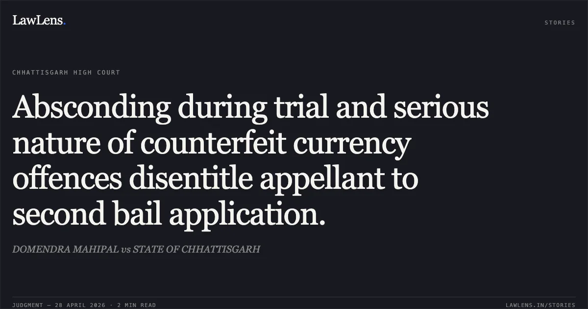 Absconding during trial and serious nature of counterfeit currency offences disentitle appellant to second bail application.. DOMENDRA MAHIPAL vs STATE OF CHHATTISGARH. Chhattisgarh High Court. LawLens