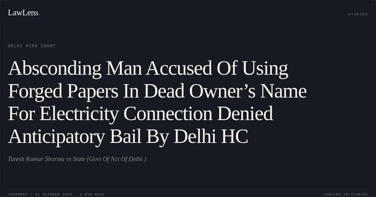 Absconding Man Accused Of Using Forged Papers In Dead Owner’s Name For Electricity Connection Denied Anticipatory Bail By Delhi HC. Taresh Kumar Sharma vs State (Govt Of Nct Of Delhi ). Delhi High Court. LawLens