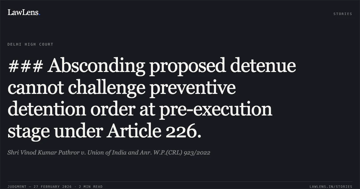 ### Absconding proposed detenue cannot challenge preventive detention order at pre-execution stage under Article 226.. Shri Vinod Kumar Pathror v. Union of India and Anr. W.P.(CRL) 923/2022. Delhi High Court. LawLens