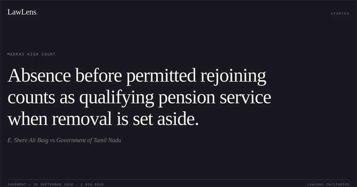 Absence before permitted rejoining counts as qualifying pension service when removal is set aside.. E. Shere Ali Baig vs Government of Tamil Nadu. Madras High Court. LawLens