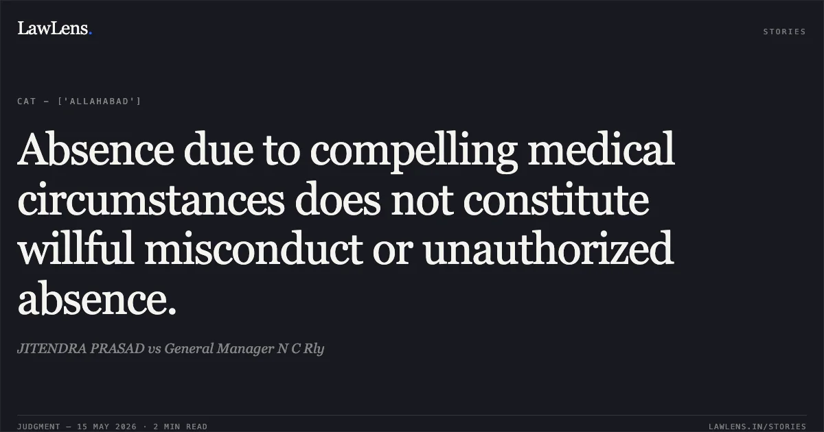 Absence due to compelling medical circumstances does not constitute willful misconduct or unauthorized absence.. JITENDRA PRASAD vs General Manager N C Rly. Central Administrative Tribunal. LawLens