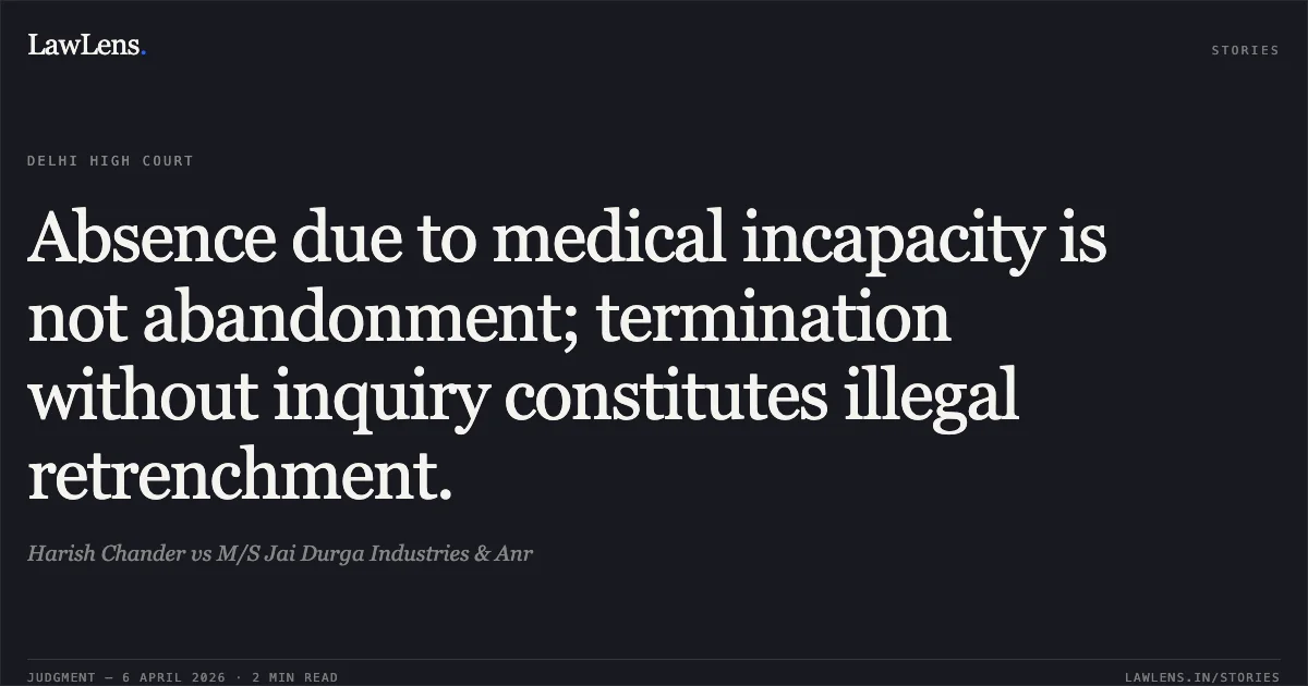 Absence due to medical incapacity is not abandonment; termination without inquiry constitutes illegal retrenchment.. Harish Chander vs M/S Jai Durga Industries & Anr. Delhi High Court. LawLens