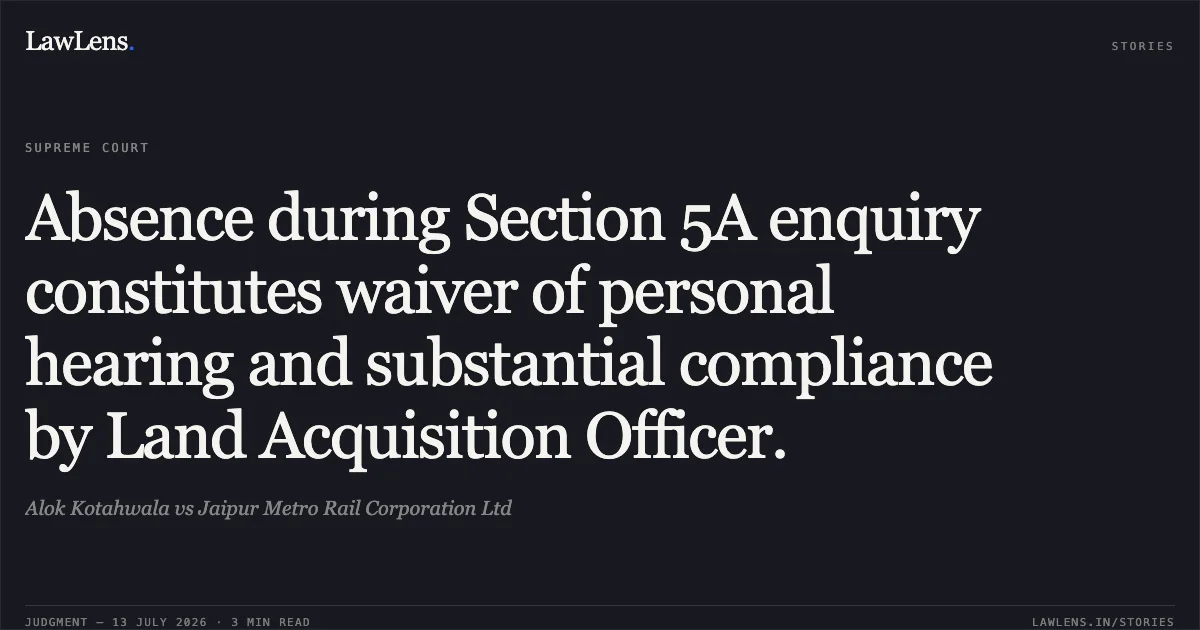 Absence during Section 5A enquiry constitutes waiver of personal hearing and substantial compliance by Land Acquisition Officer.. Alok Kotahwala vs Jaipur Metro Rail Corporation Ltd. Supreme Court. LawLens