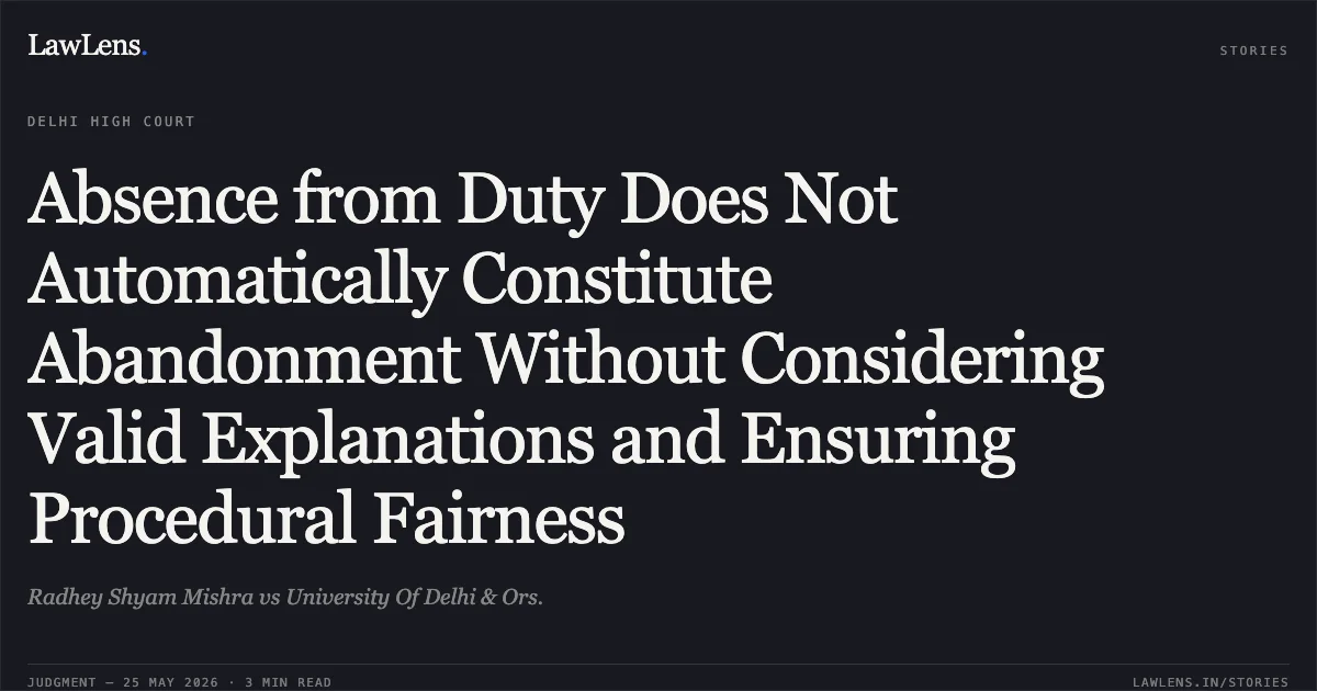 Absence from Duty Does Not Automatically Constitute Abandonment Without Considering Valid Explanations and Ensuring Procedural Fairness. Radhey Shyam Mishra vs University Of Delhi & Ors.. Delhi High Court. LawLens