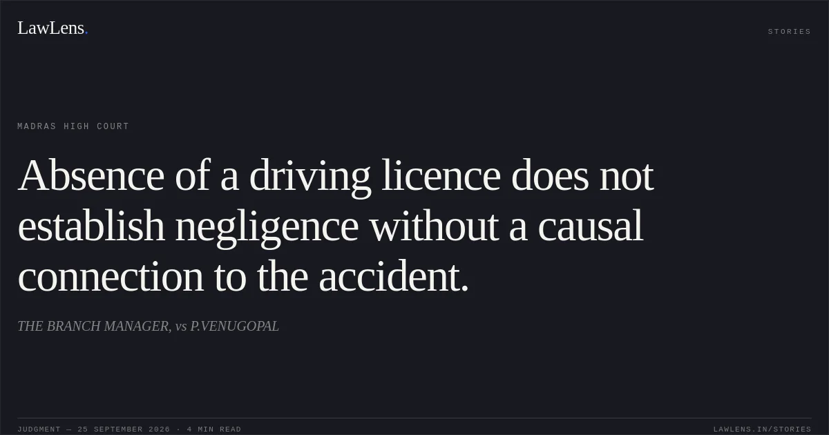 Absence of a driving licence does not establish negligence without a causal connection to the accident.. THE BRANCH MANAGER, vs P.VENUGOPAL. Madras High Court. LawLens