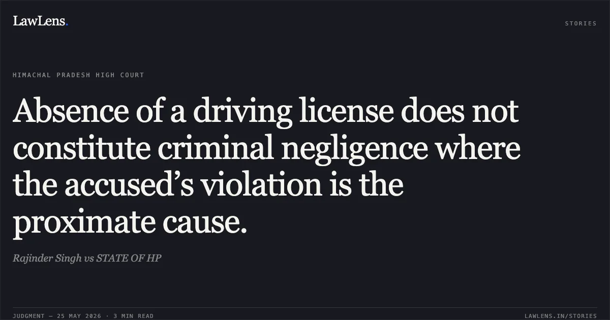 Absence of a driving license does not constitute criminal negligence where the accused’s violation is the proximate cause.. Rajinder Singh vs STATE OF HP. High Court of Himachal Pradesh. LawLens