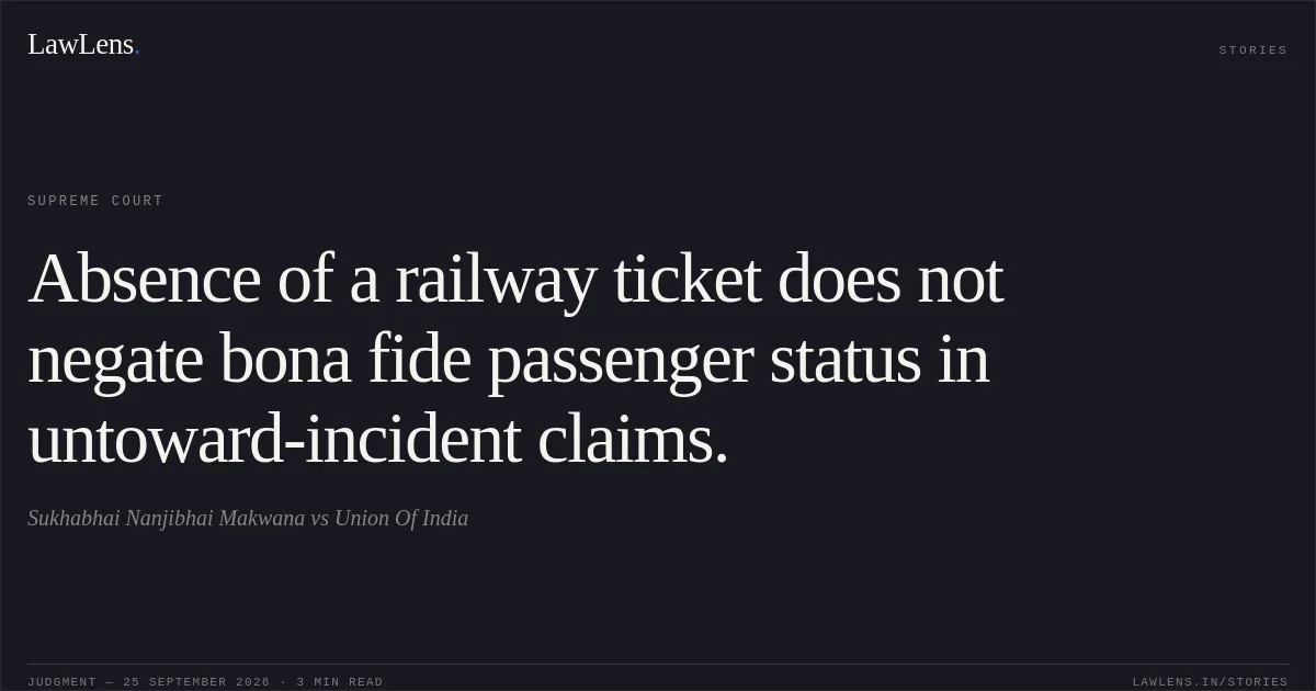 Absence of a railway ticket does not negate bona fide passenger status in untoward-incident claims.. Sukhabhai Nanjibhai Makwana vs Union Of India. Supreme Court. LawLens