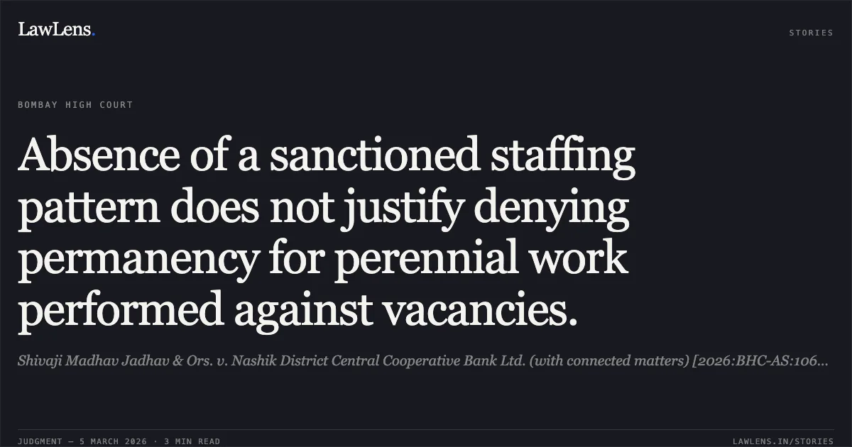 Absence of a sanctioned staffing pattern does not justify denying permanency for perennial work performed against vacancies.. Shivaji Madhav Jadhav & Ors. v. Nashik District Central Cooperative Bank Ltd. (with connected matters) [2026:BHC-AS:10655]. Bombay High Court. LawLens