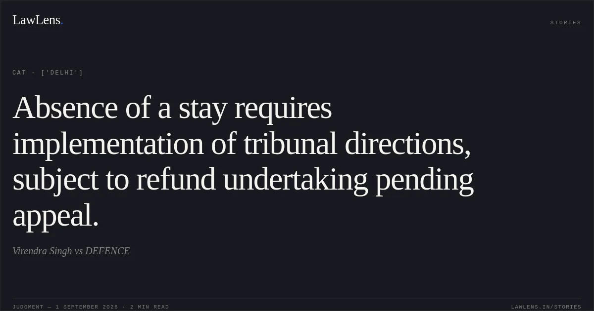 Absence of a stay requires implementation of tribunal directions, subject to refund undertaking pending appeal.. Virendra Singh vs DEFENCE. CAT - ['Delhi']. LawLens