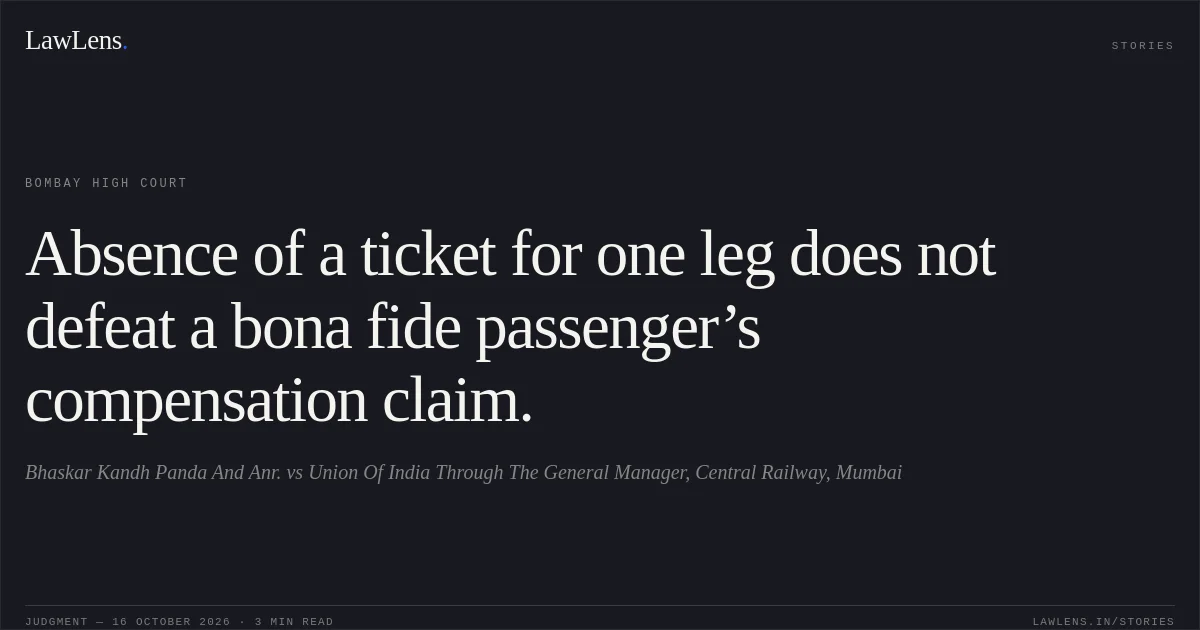 Absence of a ticket for one leg does not defeat a bona fide passenger’s compensation claim.. Bhaskar Kandh Panda And Anr. vs Union Of India Through The General Manager, Central Railway, Mumbai. Bombay High Court. LawLens