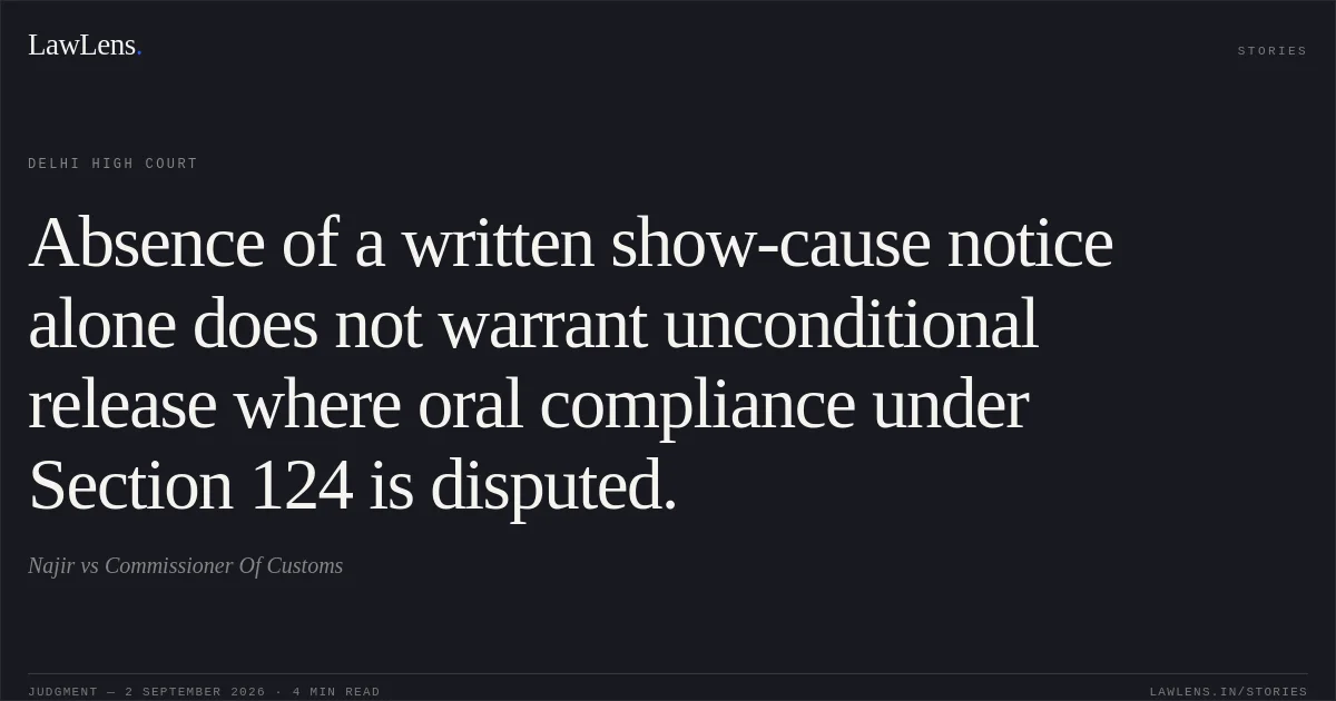 Absence of a written show-cause notice alone does not warrant unconditional release where oral compliance under Section 124 is disputed.. Najir vs Commissioner Of Customs. Delhi High Court. LawLens