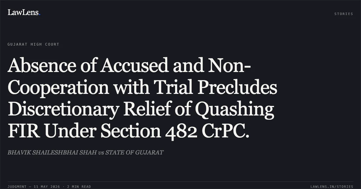 Absence of Accused and Non-Cooperation with Trial Precludes Discretionary Relief of Quashing FIR Under Section 482 CrPC.. BHAVIK SHAILESHBHAI SHAH vs STATE OF GUJARAT. Gujarat High Court. LawLens