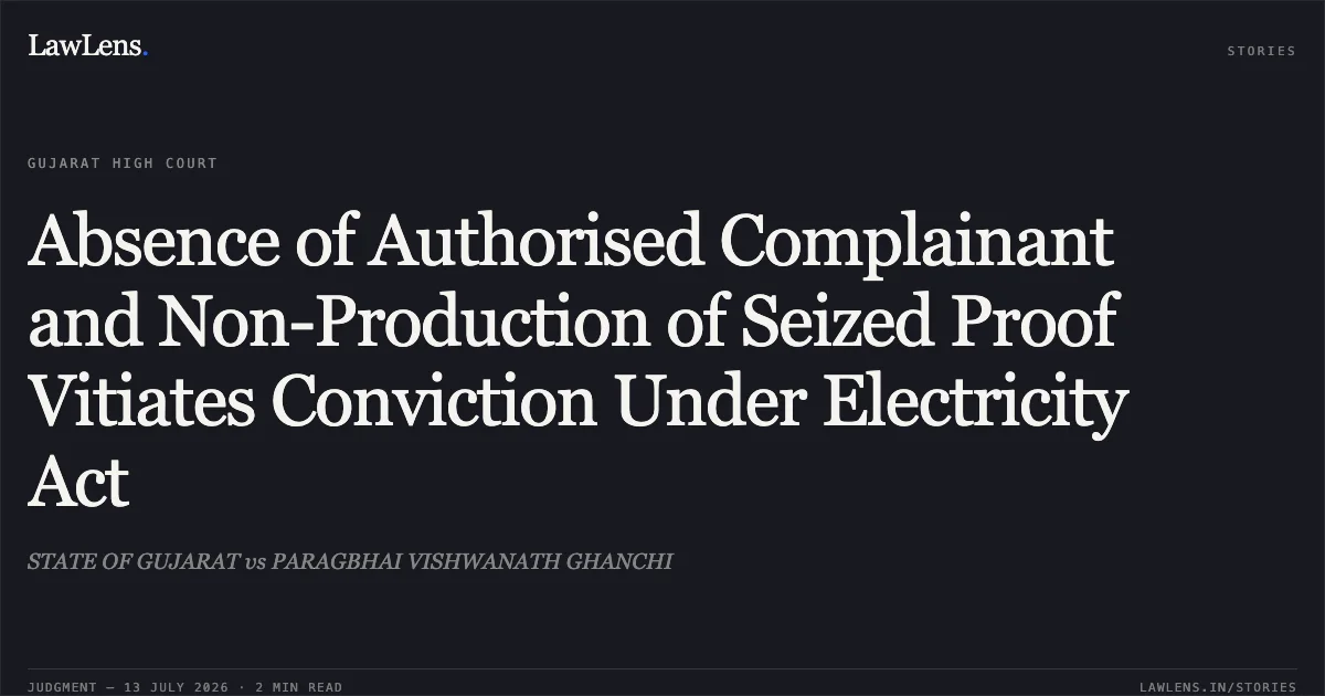Absence of Authorised Complainant and Non-Production of Seized Proof Vitiates Conviction Under Electricity Act. STATE OF GUJARAT vs PARAGBHAI VISHWANATH GHANCHI. Gujarat High Court. LawLens