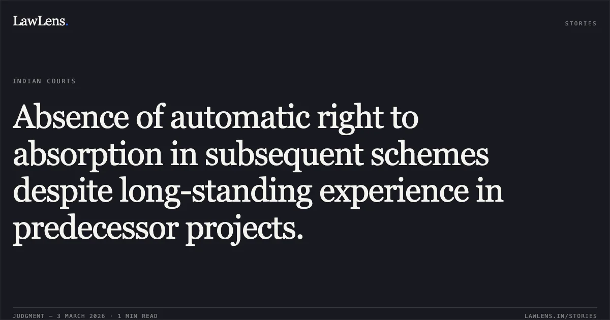 Absence of automatic right to absorption in subsequent schemes despite long-standing experience in predecessor projects.. Heera Paikra & Others v. State of Chhattisgarh & Others [2026:CGHC:10605]. Chhattisgarh High Court. LawLens