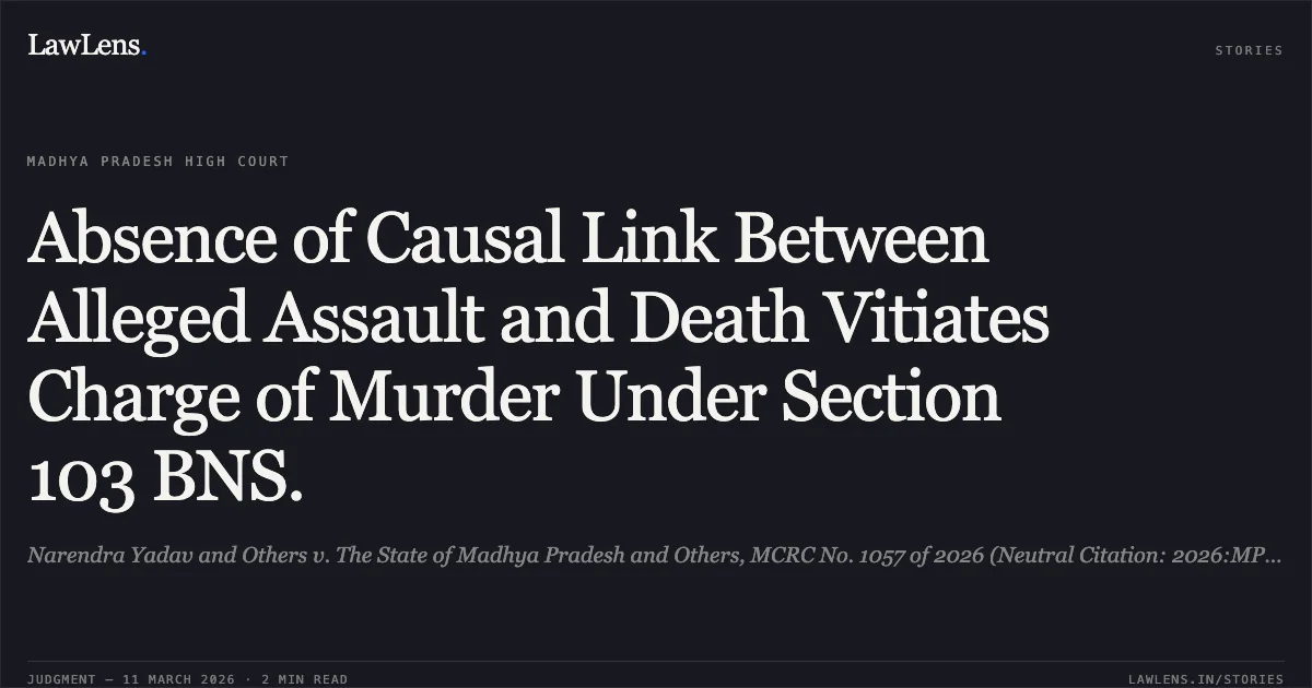 Absence of Causal Link Between Alleged Assault and Death Vitiates Charge of Murder Under Section 103 BNS.. Narendra Yadav and Others v. The State of Madhya Pradesh and Others, MCRC No. 1057 of 2026 (Neutral Citation: 2026:MPHC-GWL:8026).. Madhya Pradesh High Court. LawLens