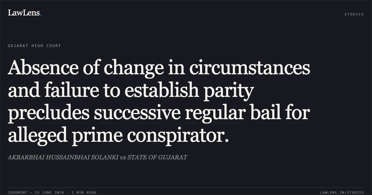Absence of change in circumstances and failure to establish parity precludes successive regular bail for alleged prime conspirator.. AKBARBHAI HUSSAINBHAI SOLANKI vs STATE OF GUJARAT. Gujarat High Court. LawLens
