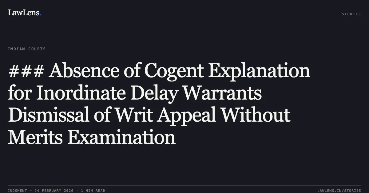 ### Absence of Cogent Explanation for Inordinate Delay Warrants Dismissal of Writ Appeal Without Merits Examination. Union of India & Ors. v. Yaadram Yadav [2026:CGHC:9201-DB]. Chhattisgarh High Court. LawLens