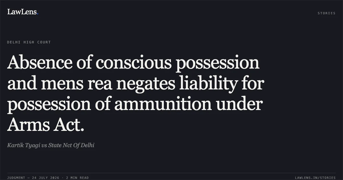 Absence of conscious possession and mens rea negates liability for possession of ammunition under Arms Act.. Kartik Tyagi vs State Nct Of Delhi. Delhi High Court. LawLens