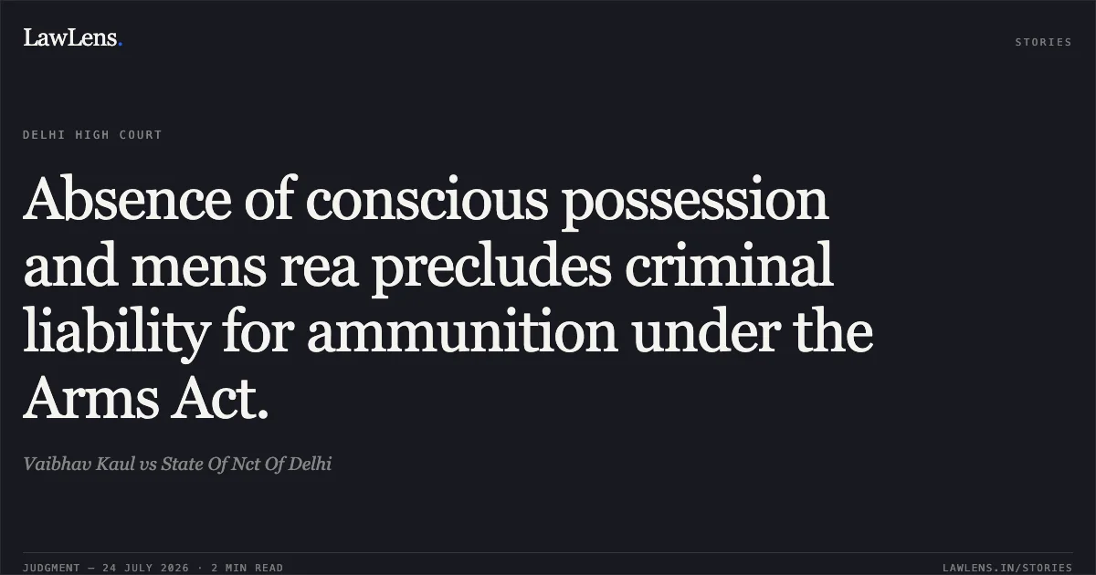 Absence of conscious possession and mens rea precludes criminal liability for ammunition under the Arms Act.. Vaibhav Kaul vs State Of Nct Of Delhi. Delhi High Court. LawLens