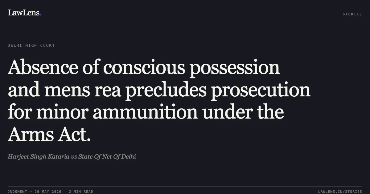 Absence of conscious possession and mens rea precludes prosecution for minor ammunition under the Arms Act.. Harjeet Singh Kataria vs State Of Nct Of Delhi. Delhi High Court. LawLens