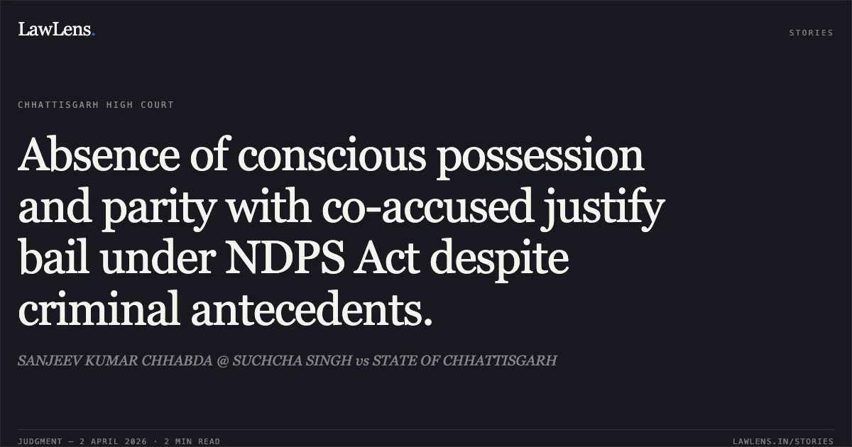 Absence of conscious possession and parity with co-accused justify bail under NDPS Act despite criminal antecedents.. SANJEEV KUMAR CHHABDA @ SUCHCHA SINGH vs STATE OF CHHATTISGARH. Chhattisgarh High Court. LawLens