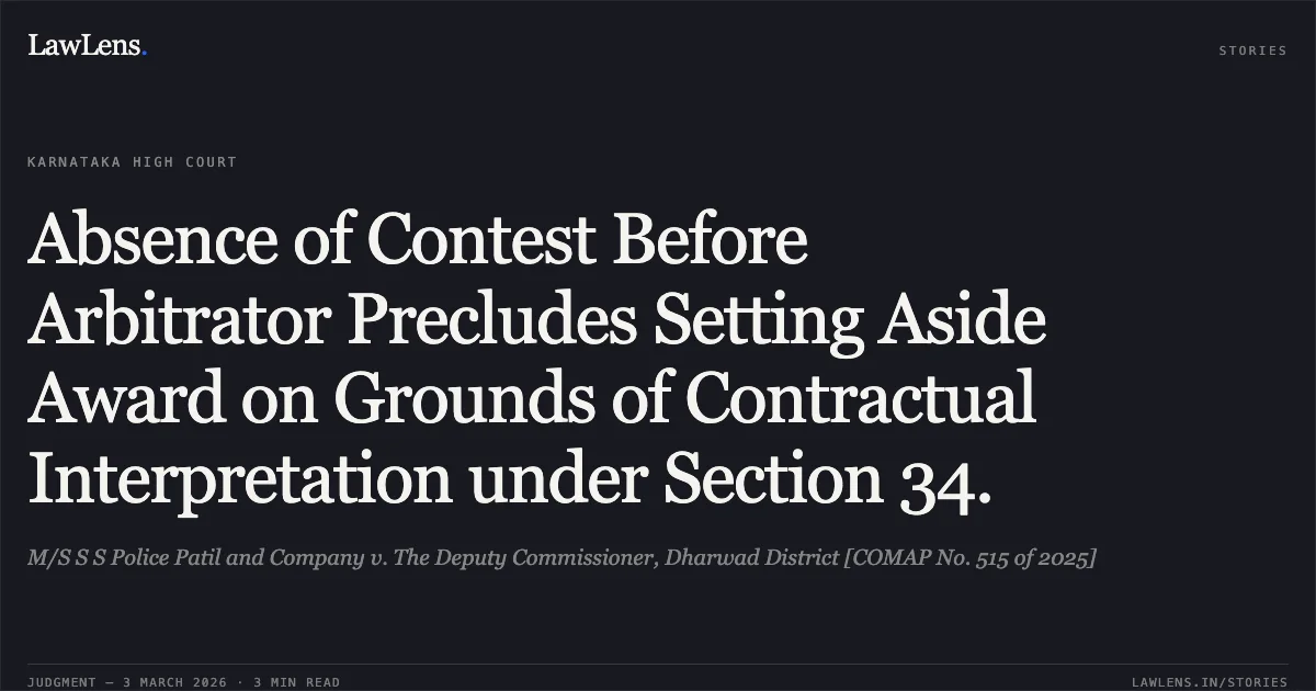 Absence of Contest Before Arbitrator Precludes Setting Aside Award on Grounds of Contractual Interpretation under Section 34.. M/S S S Police Patil and Company v. The Deputy Commissioner, Dharwad District [COMAP No. 515 of 2025]. Karnataka High Court. LawLens