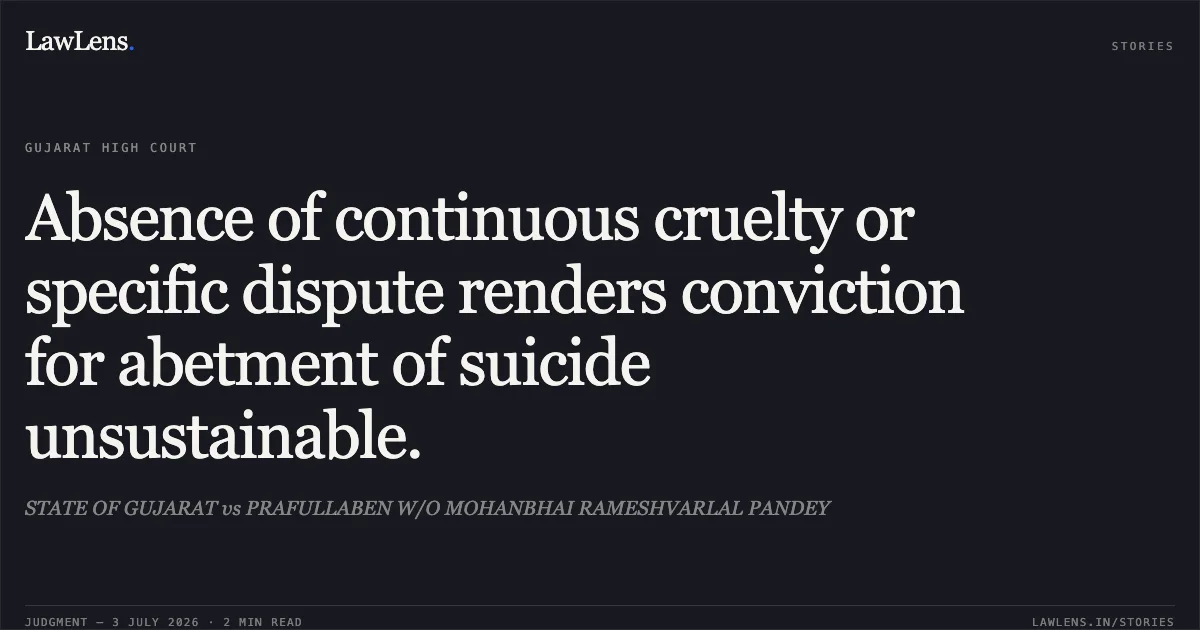 Absence of continuous cruelty or specific dispute renders conviction for abetment of suicide unsustainable.. STATE OF GUJARAT vs PRAFULLABEN W/O MOHANBHAI RAMESHVARLAL PANDEY. Gujarat High Court. LawLens