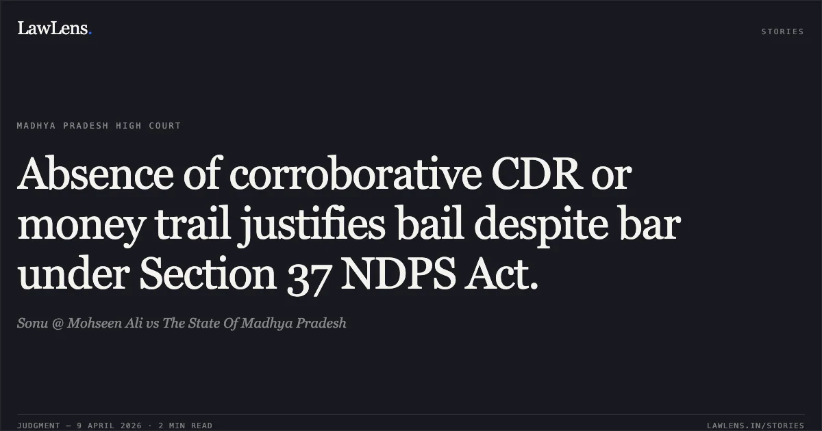 Absence of corroborative CDR or money trail justifies bail despite bar under Section 37 NDPS Act.. Sonu @ Mohseen Ali vs The State Of Madhya Pradesh. Madhya Pradesh High Court. LawLens