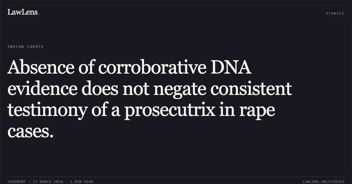Absence of corroborative DNA evidence does not negate consistent testimony of a prosecutrix in rape cases.. Harun & Anr. v. State [CRL.A. 126/2008]. Delhi High Court. LawLens