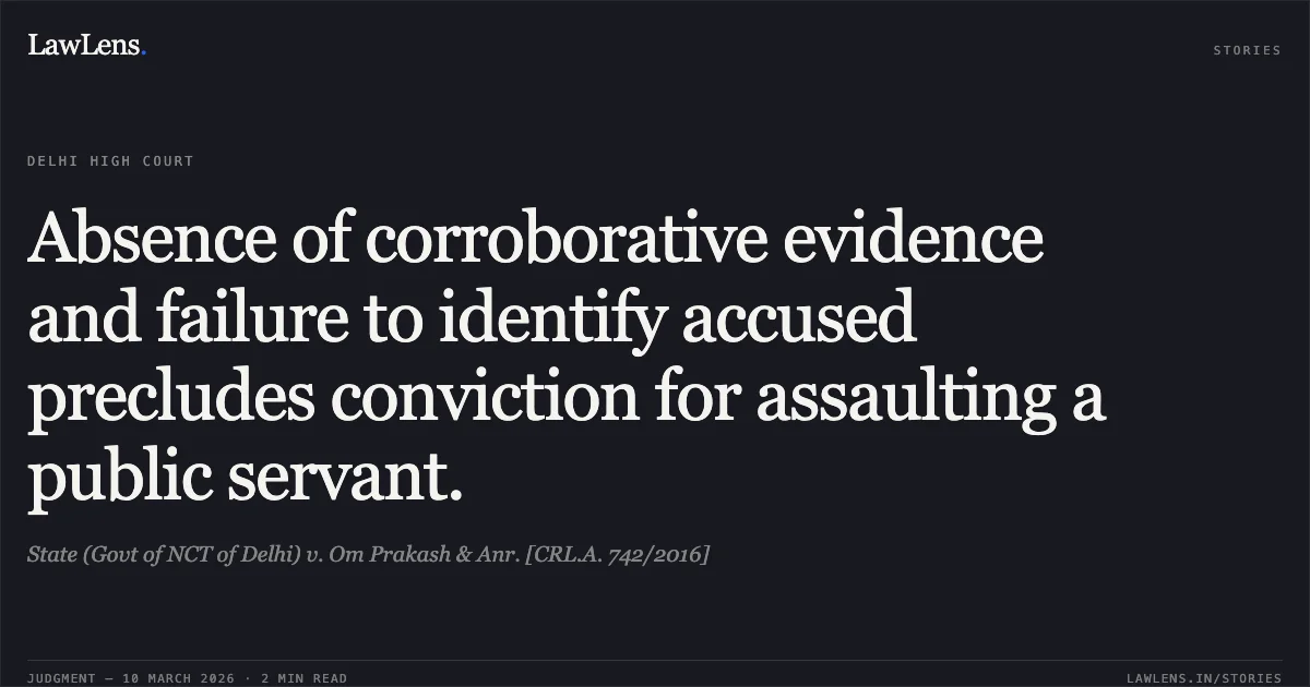 Absence of corroborative evidence and failure to identify accused precludes conviction for assaulting a public servant.. State (Govt of NCT of Delhi) v. Om Prakash & Anr. [CRL.A. 742/2016]. Delhi High Court. LawLens
