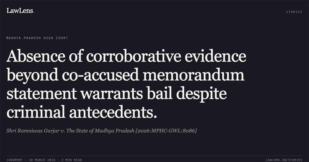 Absence of corroborative evidence beyond co-accused memorandum statement warrants bail despite criminal antecedents.. Shri Ramniwas Gurjar v. The State of Madhya Pradesh [2026:MPHC-GWL:8086]. Madhya Pradesh High Court. LawLens
