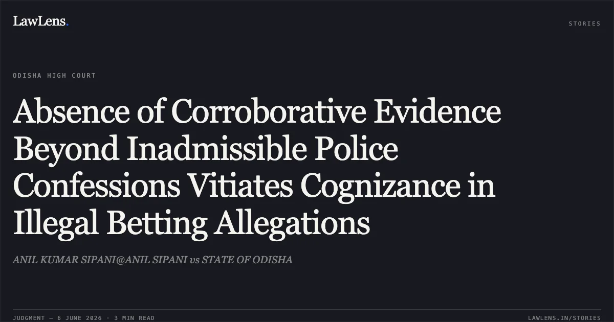 Absence of Corroborative Evidence Beyond Inadmissible Police Confessions Vitiates Cognizance in Illegal Betting Allegations. ANIL KUMAR SIPANI@ANIL SIPANI vs STATE OF ODISHA. Odisha High Court. LawLens
