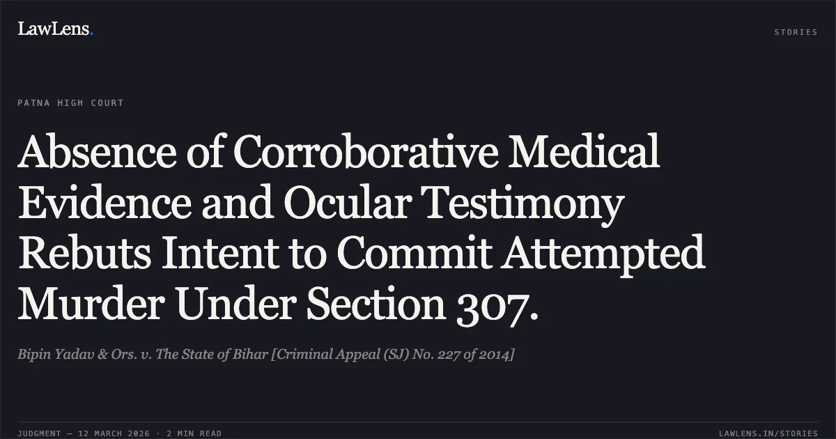 Absence of Corroborative Medical Evidence and Ocular Testimony Rebuts Intent to Commit Attempted Murder Under Section 307.. Bipin Yadav & Ors. v. The State of Bihar [Criminal Appeal (SJ) No. 227 of 2014]. Patna High Court. LawLens