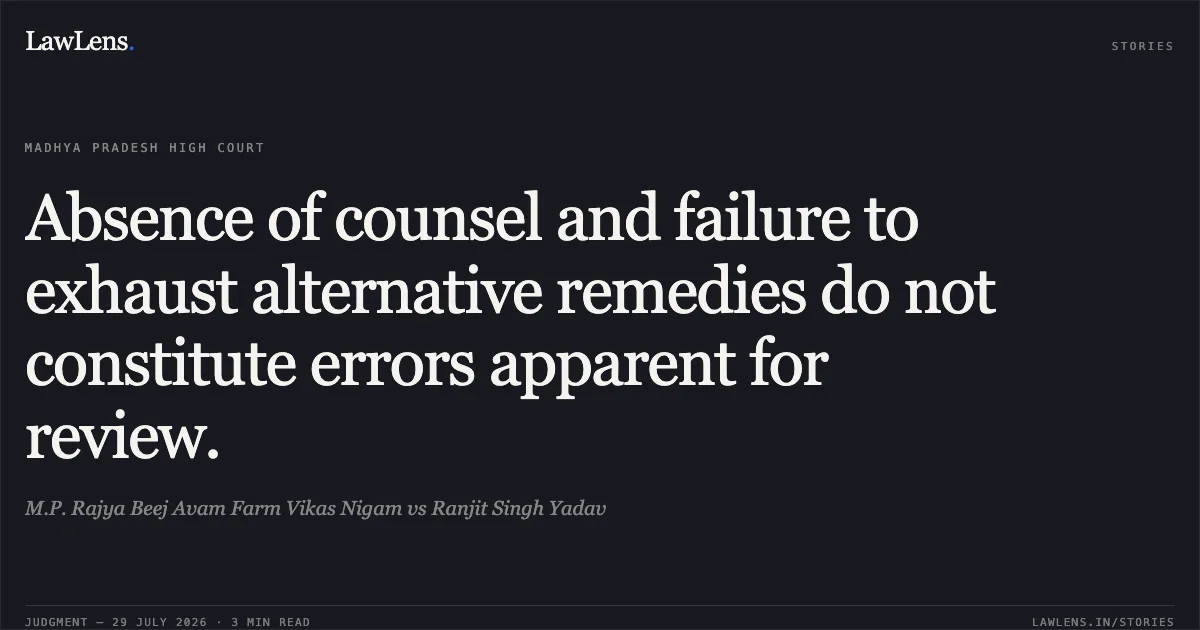Absence of counsel and failure to exhaust alternative remedies do not constitute errors apparent for review.. M.P. Rajya Beej Avam Farm Vikas Nigam vs Ranjit Singh Yadav. Madhya Pradesh High Court. LawLens