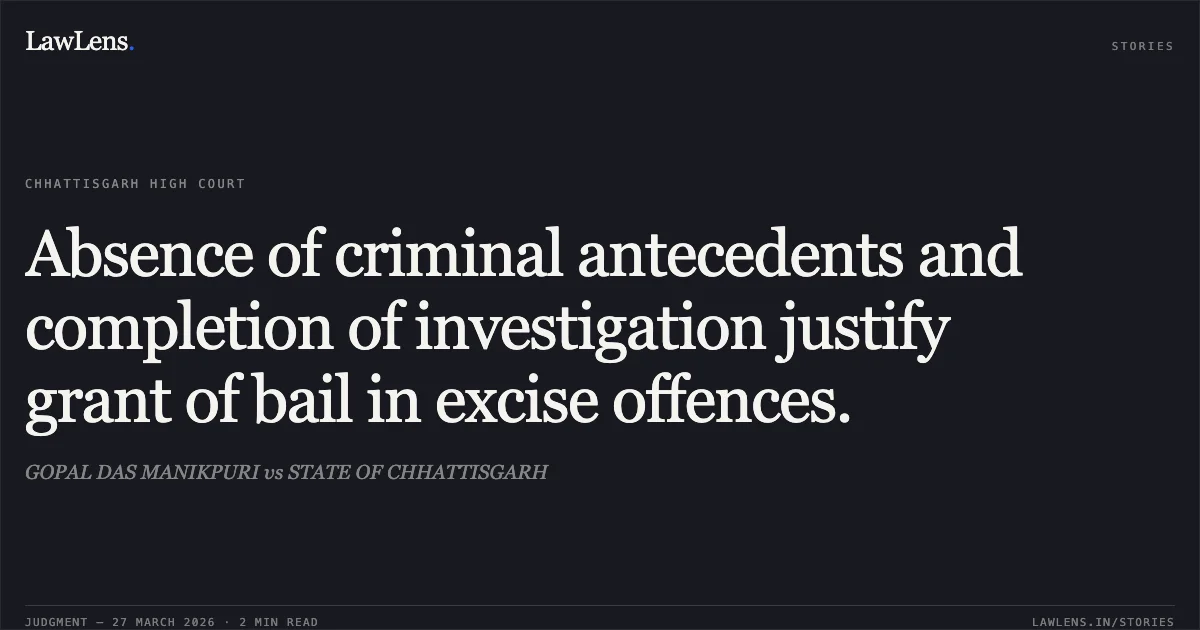 Absence of criminal antecedents and completion of investigation justify grant of bail in excise offences.. GOPAL DAS MANIKPURI vs STATE OF CHHATTISGARH. Chhattisgarh High Court. LawLens