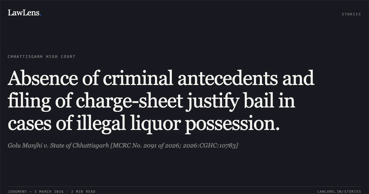Absence of criminal antecedents and filing of charge-sheet justify bail in cases of illegal liquor possession.. Golu Manjhi v. State of Chhattisgarh [MCRC No. 2091 of 2026; 2026:CGHC:10783]. Chhattisgarh High Court. LawLens