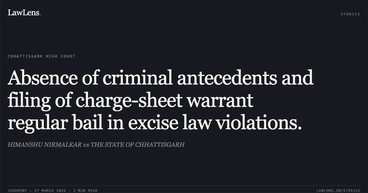 Absence of criminal antecedents and filing of charge-sheet warrant regular bail in excise law violations.. HIMANSHU NIRMALKAR vs THE STATE OF CHHATTISGARH. Chhattisgarh High Court. LawLens