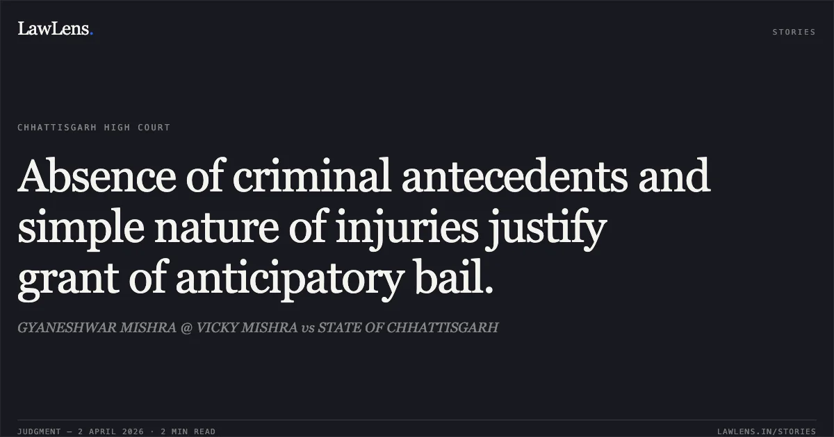 Absence of criminal antecedents and simple nature of injuries justify grant of anticipatory bail.. GYANESHWAR MISHRA @ VICKY MISHRA vs STATE OF CHHATTISGARH. Chhattisgarh High Court. LawLens