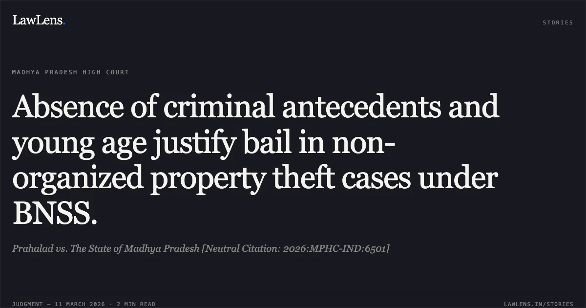 Absence of criminal antecedents and young age justify bail in non-organized property theft cases under BNSS.. Prahalad vs. The State of Madhya Pradesh [Neutral Citation: 2026:MPHC-IND:6501]. Madhya Pradesh High Court. LawLens