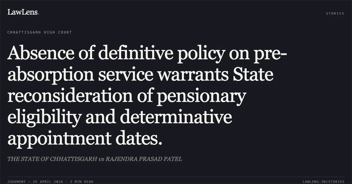 Absence of definitive policy on pre-absorption service warrants State reconsideration of pensionary eligibility and determinative appointment dates.. THE STATE OF CHHATTISGARH vs RAJENDRA PRASAD PATEL. Chhattisgarh High Court. LawLens