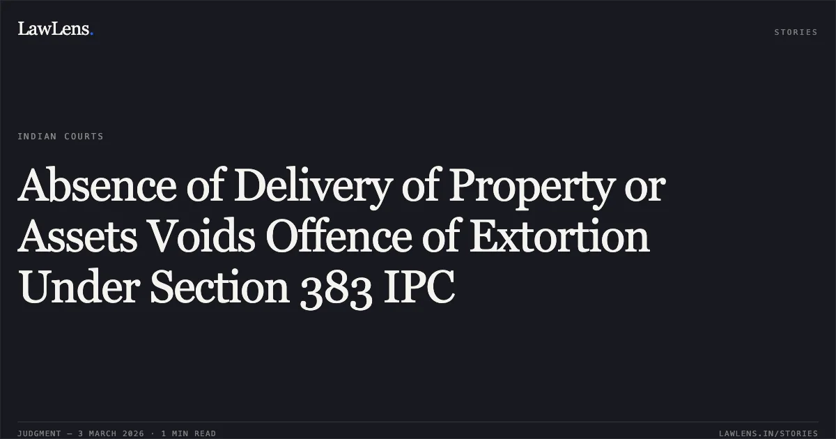 Absence of Delivery of Property or Assets Voids Offence of Extortion Under Section 383 IPC. Bhujrang Sai Paikara v. State of Chhattisgarh & Ors. [2026:CGHC:10682 (ACQA No. 180 of 2020)]. Chhattisgarh High Court. LawLens