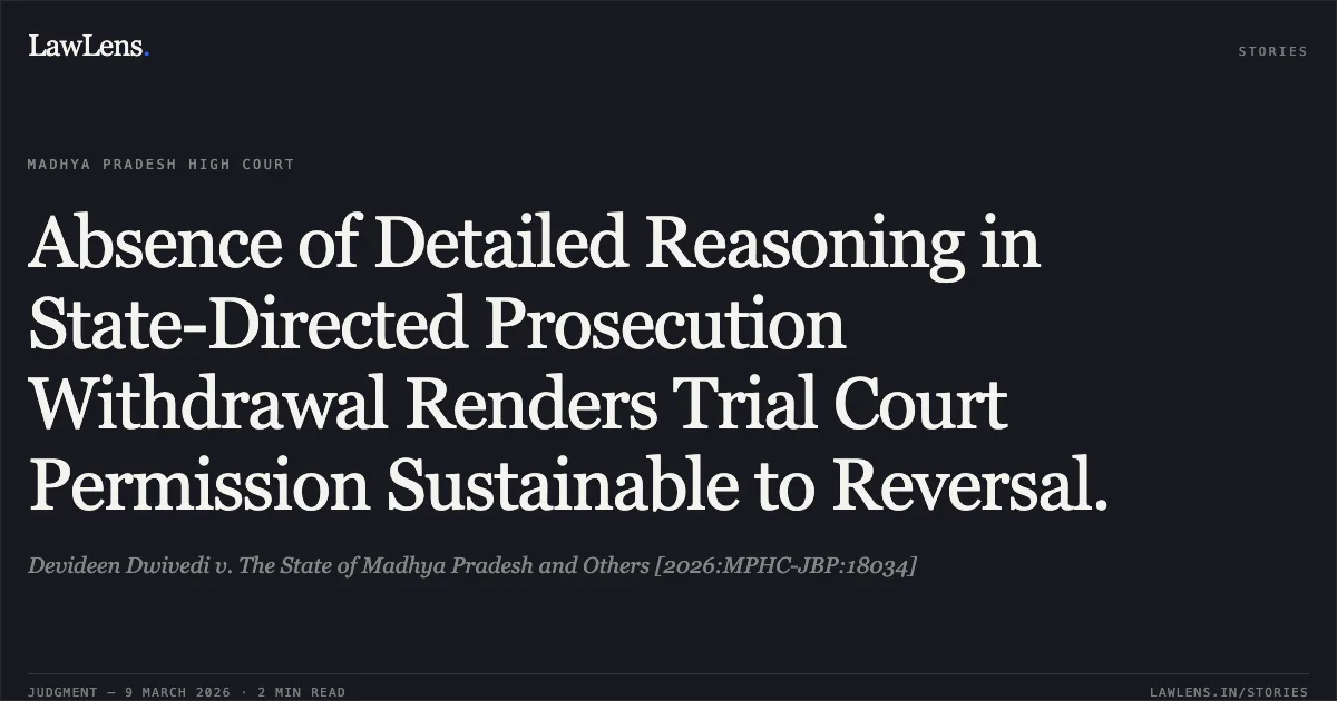 Absence of Detailed Reasoning in State-Directed Prosecution Withdrawal Renders Trial Court Permission Sustainable to Reversal.. Devideen Dwivedi v. The State of Madhya Pradesh and Others [2026:MPHC-JBP:18034]. Madhya Pradesh High Court. LawLens
