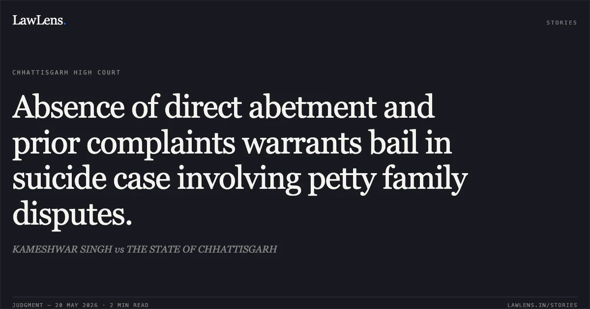 Absence of direct abetment and prior complaints warrants bail in suicide case involving petty family disputes.. KAMESHWAR SINGH vs THE STATE OF CHHATTISGARH. Chhattisgarh High Court. LawLens